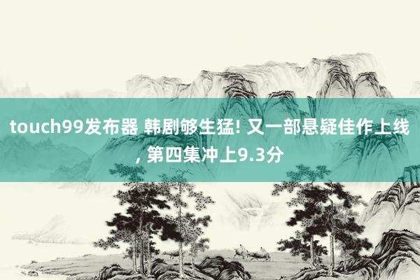 touch99发布器 韩剧够生猛! 又一部悬疑佳作上线, 第四集冲上9.3分