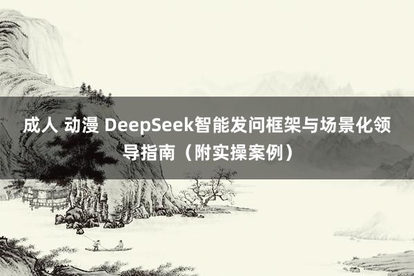 成人 动漫 DeepSeek智能发问框架与场景化领导指南（附实操案例）