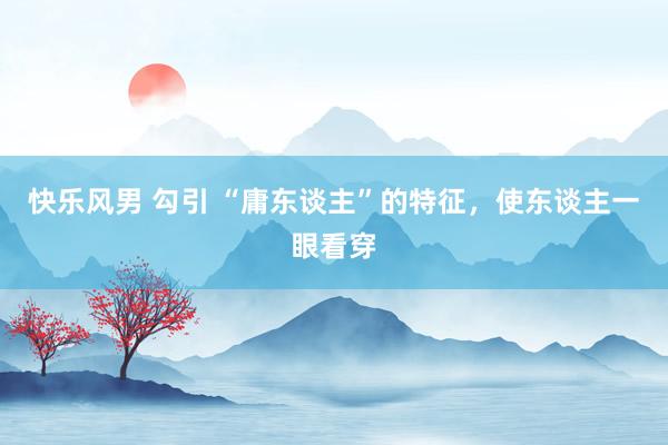 快乐风男 勾引 “庸东谈主”的特征，使东谈主一眼看穿