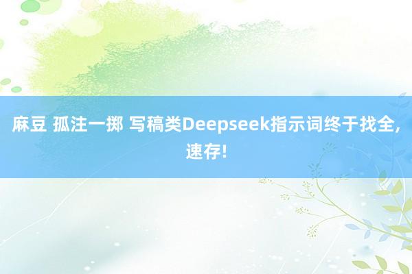 麻豆 孤注一掷 写稿类Deepseek指示词终于找全,速存!