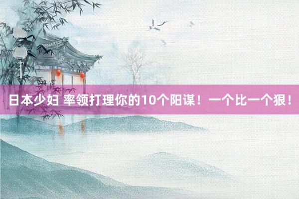 日本少妇 率领打理你的10个阳谋！一个比一个狠！