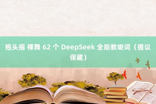 抱头摇 裸舞 62 个 DeepSeek 全能教唆词（提议保藏）