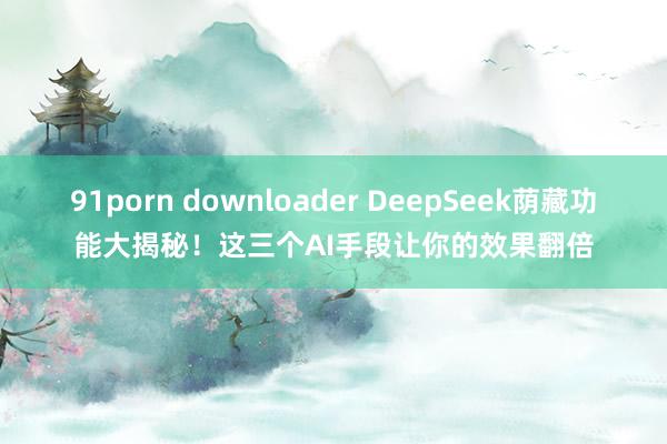 91porn downloader DeepSeek荫藏功能大揭秘！这三个AI手段让你的效果翻倍