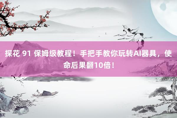探花 91 保姆级教程！手把手教你玩转AI器具，使命后果翻10倍！
