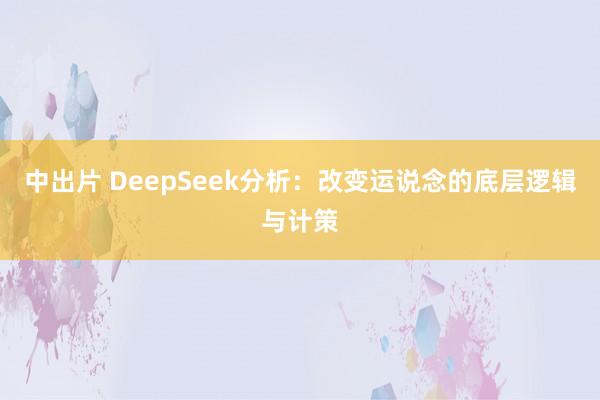 中出片 DeepSeek分析：改变运说念的底层逻辑与计策