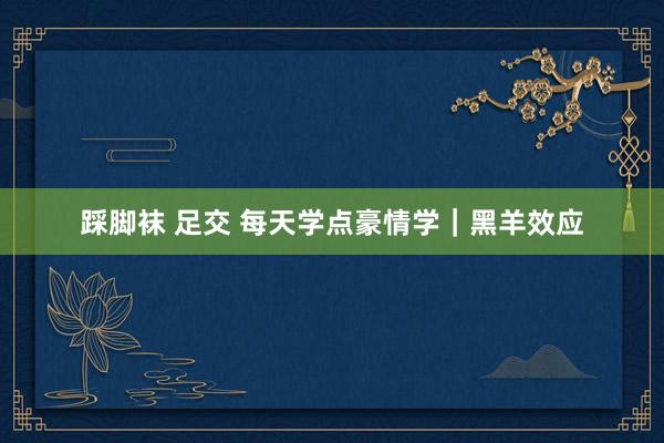 踩脚袜 足交 每天学点豪情学｜黑羊效应