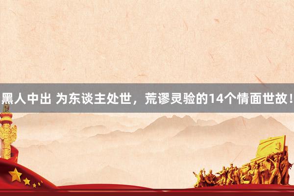 黑人中出 为东谈主处世，荒谬灵验的14个情面世故！
