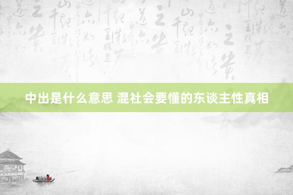 中出是什么意思 混社会要懂的东谈主性真相