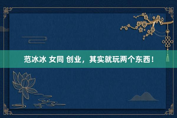 范冰冰 女同 创业，其实就玩两个东西！