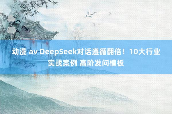 动漫 av DeepSeek对话遵循翻倍！10大行业实战案例 高阶发问模板