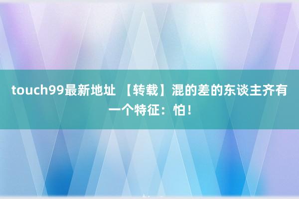 touch99最新地址 【转载】混的差的东谈主齐有一个特征：怕！