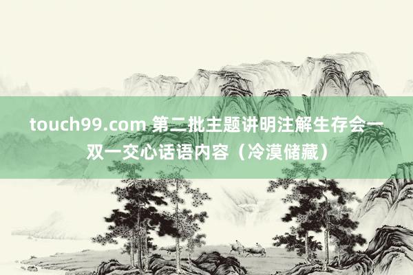 touch99.com 第二批主题讲明注解生存会一双一交心话语内容（冷漠储藏）