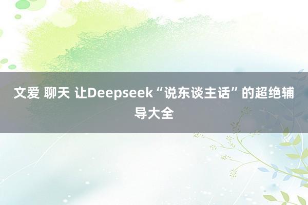 文爱 聊天 让Deepseek“说东谈主话”的超绝辅导大全
