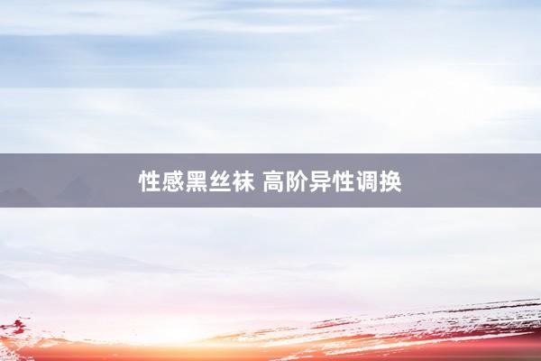 性感黑丝袜 高阶异性调换