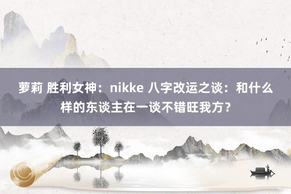萝莉 胜利女神：nikke 八字改运之谈：和什么样的东谈主在一谈不错旺我方？