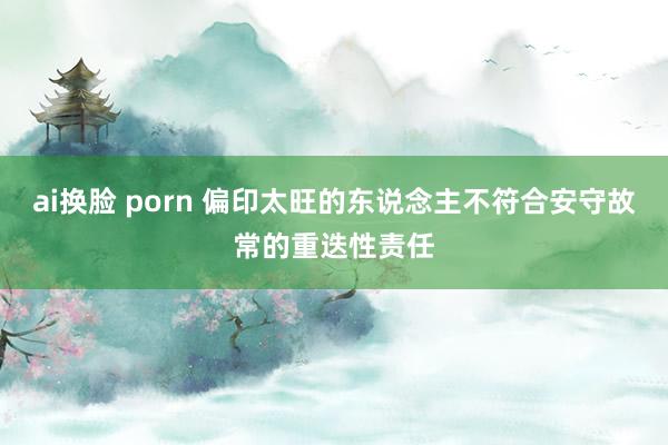 ai换脸 porn 偏印太旺的东说念主不符合安守故常的重迭性责任