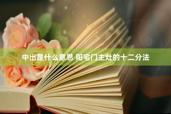 中出是什么意思 阳宅门主灶的十二分法