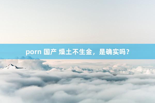 porn 国产 燥土不生金，是确实吗？