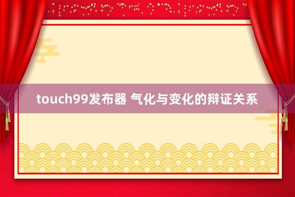 touch99发布器 气化与变化的辩证关系