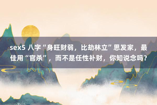 sex5 八字“身旺财弱，比劫林立”思发家，最佳用“官杀”，而不是任性补财，你知说念吗？