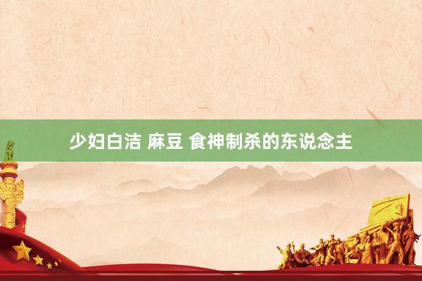 少妇白洁 麻豆 食神制杀的东说念主