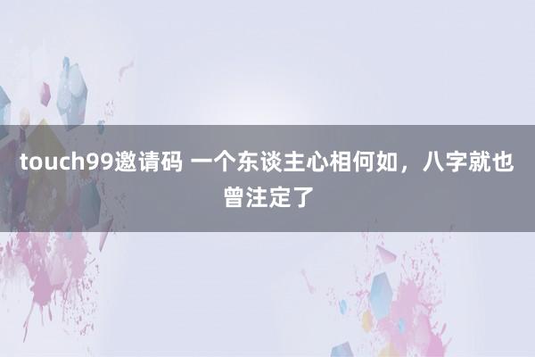 touch99邀请码 一个东谈主心相何如，八字就也曾注定了