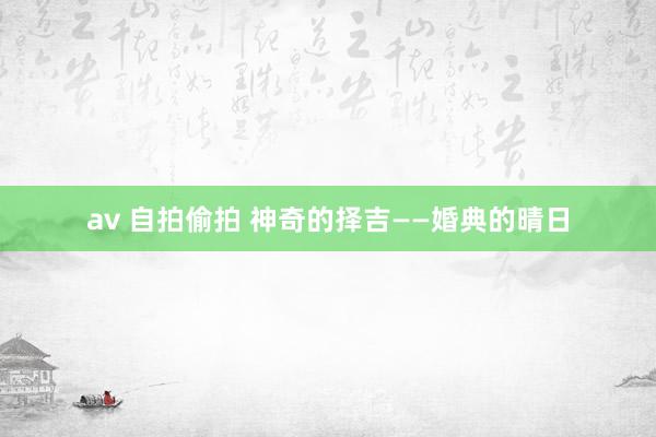 av 自拍偷拍 神奇的择吉——婚典的晴日