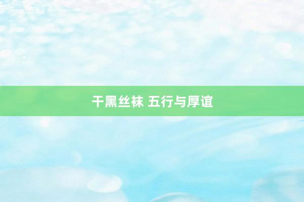 干黑丝袜 五行与厚谊