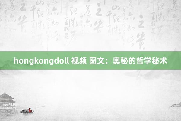 hongkongdoll 视频 图文：奥秘的哲学秘术