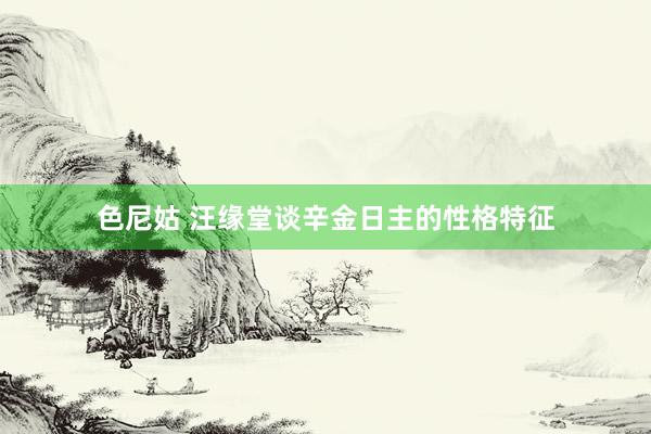 色尼姑 汪缘堂谈辛金日主的性格特征