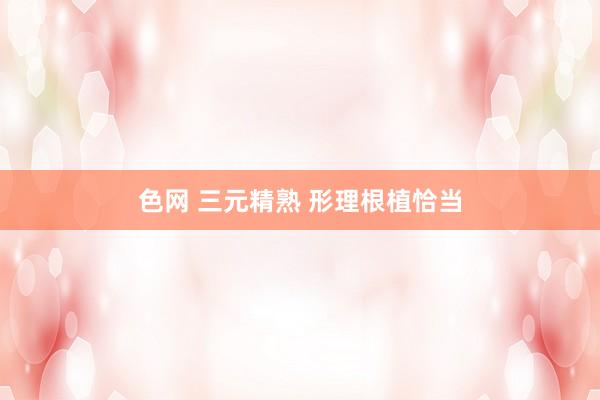 色网 三元精熟 形理根植恰当