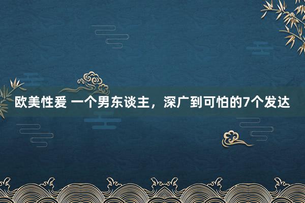 欧美性爰 一个男东谈主,深广到可怕的7个发达