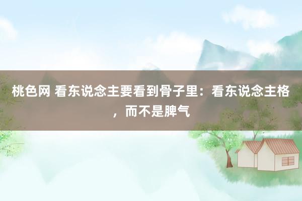 桃色网 看东说念主要看到骨子里：看东说念主格，而不是脾气