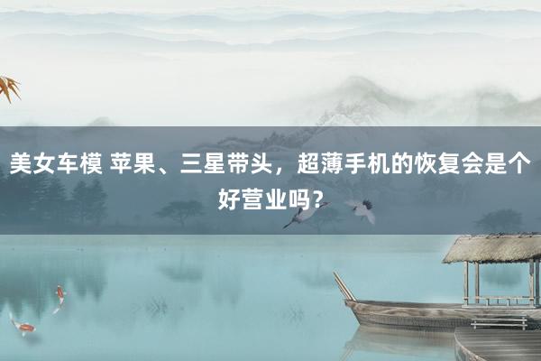 美女车模 苹果、三星带头，超薄手机的恢复会是个好营业吗？