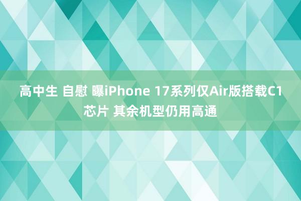 高中生 自慰 曝iPhone 17系列仅Air版搭载C1芯片 其余机型仍用高通