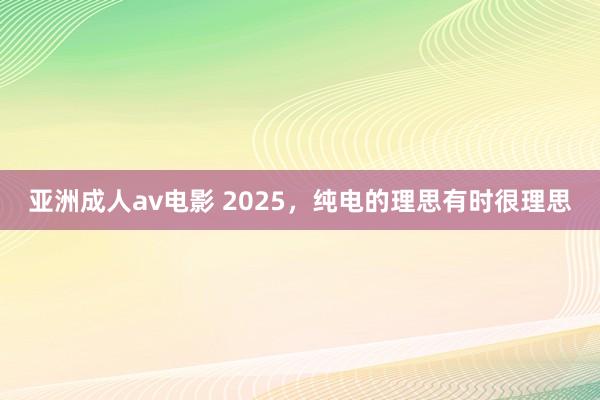亚洲成人av电影 2025，纯电的理思有时很理思