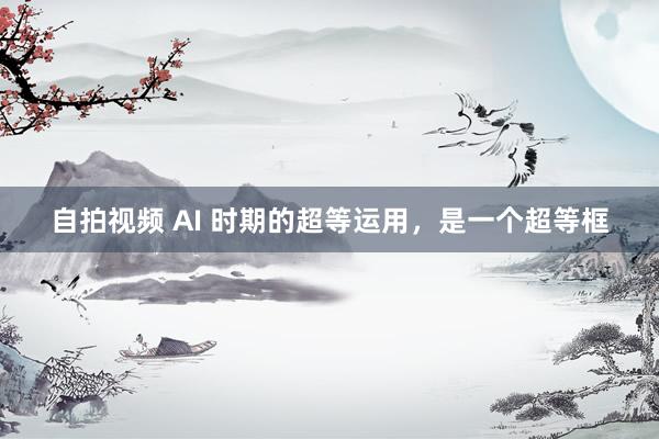 自拍视频 AI 时期的超等运用，是一个超等框