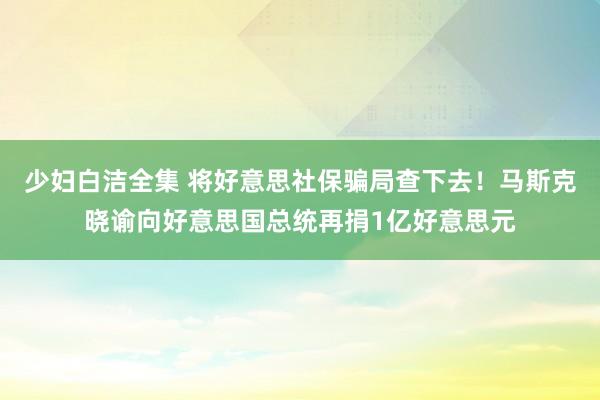 少妇白洁全集 将好意思社保骗局查下去！马斯克晓谕向好意思国总统再捐1亿好意思元