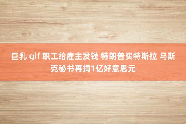 巨乳 gif 职工给雇主发钱 特朗普买特斯拉 马斯克秘书再捐1亿好意思元