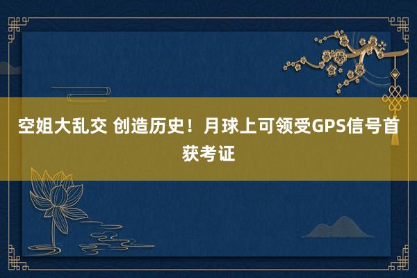 空姐大乱交 创造历史！月球上可领受GPS信号首获考证