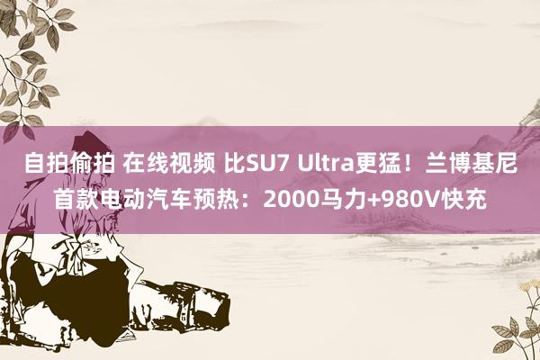 自拍偷拍 在线视频 比SU7 Ultra更猛！兰博基尼首款电动汽车预热：2000马力+980V快充