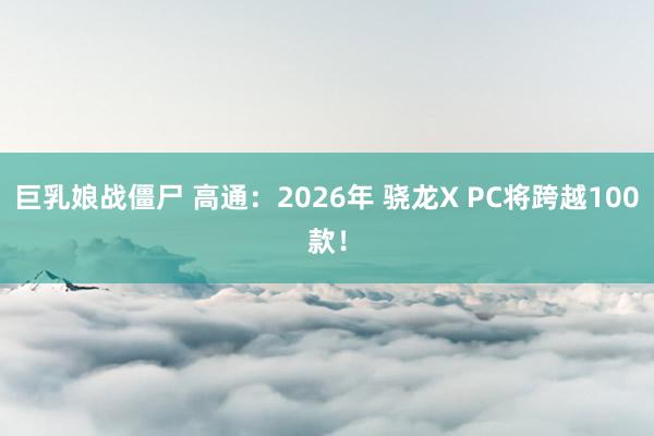 巨乳娘战僵尸 高通：2026年 骁龙X PC将跨越100款！