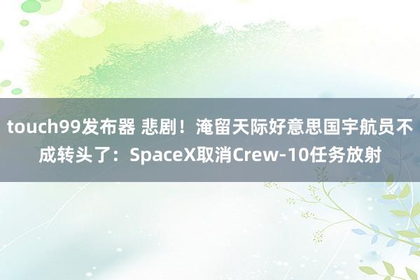 touch99发布器 悲剧！淹留天际好意思国宇航员不成转头了：SpaceX取消Crew-10任务放射